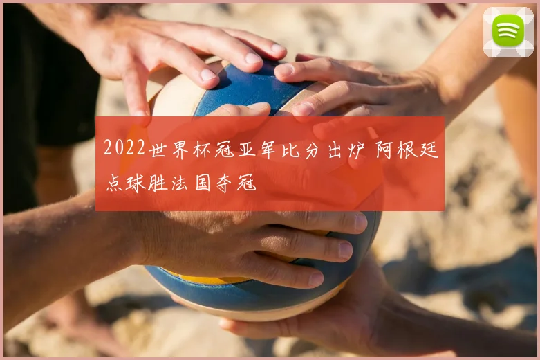 2022世界杯冠亚军比分出炉 阿根廷点球胜法国夺冠