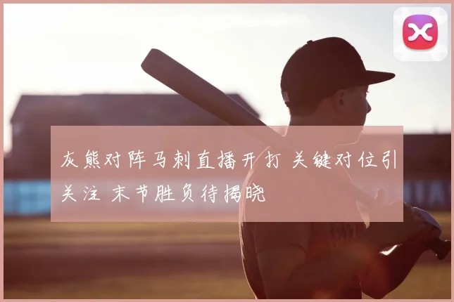 灰熊对阵马刺直播开打 关键对位引关注 末节胜负待揭晓