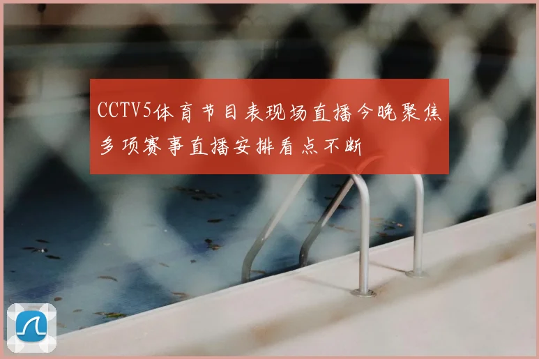 CCTV5体育节目表现场直播今晚聚焦多项赛事直播安排看点不断