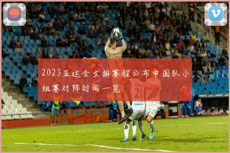 2023亚运会女排赛程公布中国队小组赛对阵时间一览