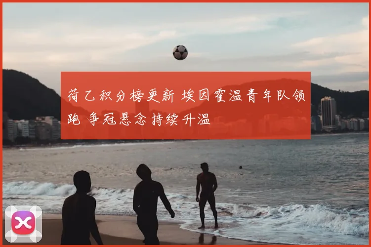 荷乙积分榜更新 埃因霍温青年队领跑 争冠悬念持续升温