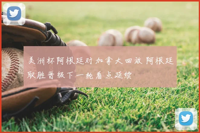 美洲杯阿根廷对加拿大回放 阿根廷取胜晋级下一轮看点延续