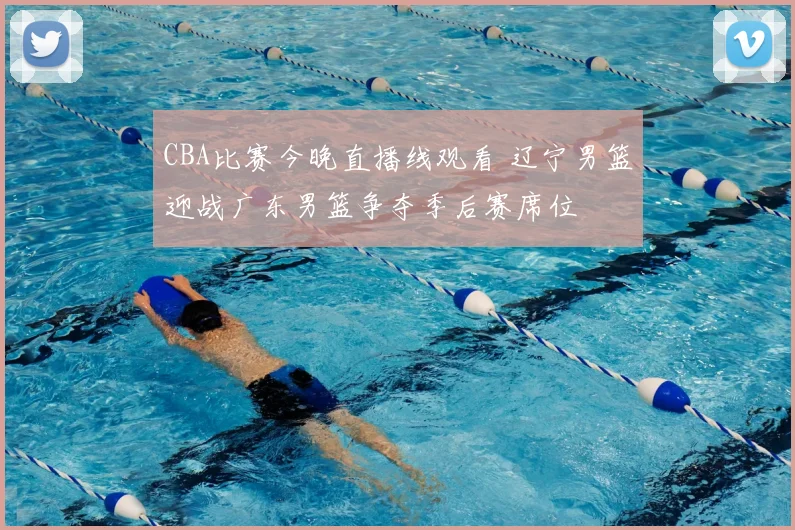 CBA比赛今晚直播线观看 辽宁男篮迎战广东男篮争夺季后赛席位