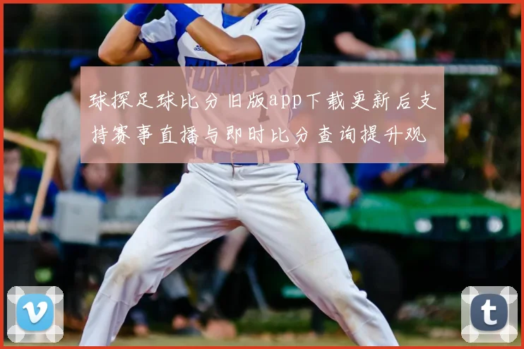 球探足球比分旧版app下载更新后支持赛事直播与即时比分查询提升观赛效率