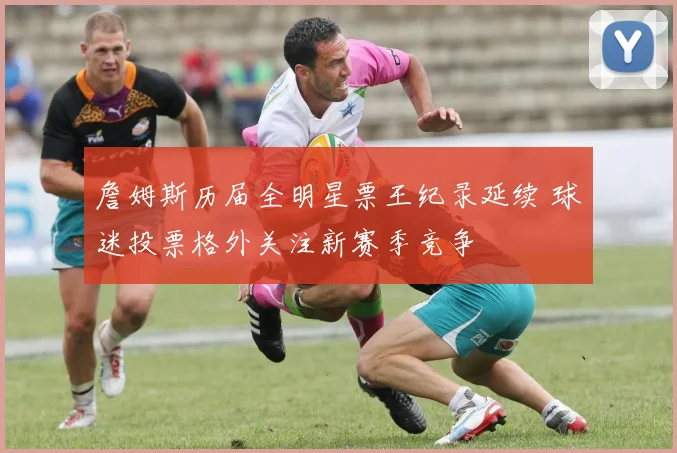 詹姆斯历届全明星票王纪录延续 球迷投票格外关注新赛季竞争