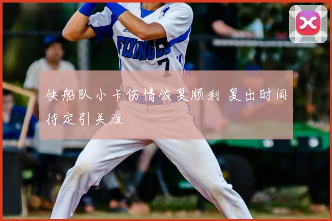 快船队小卡伤情恢复顺利 复出时间待定引关注