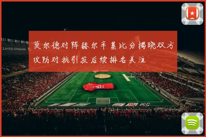 莫尔德对阵赫尔辛基比分揭晓双方攻防对抗引发后续排名关注