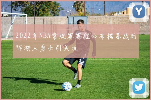 2022年NBA常规赛赛程公布揭幕战对阵湖人勇士引关注
