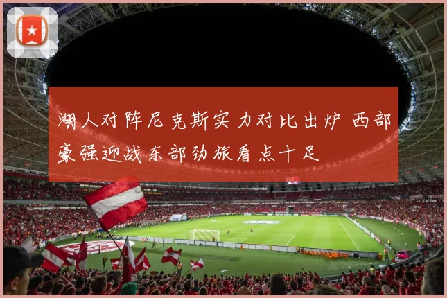 湖人对阵尼克斯实力对比出炉 西部豪强迎战东部劲旅看点十足
