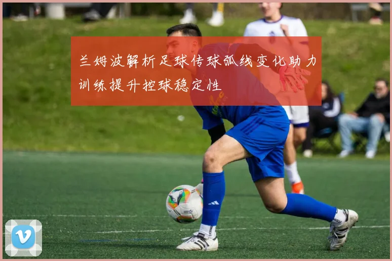 兰姆波解析足球传球弧线变化助力训练提升控球稳定性
