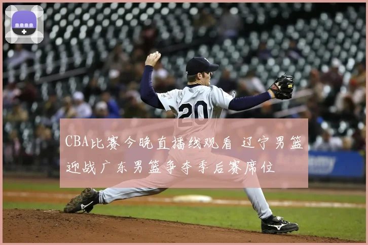 CBA比赛今晚直播线观看 辽宁男篮迎战广东男篮争夺季后赛席位