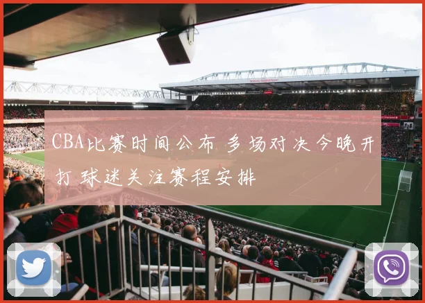 CBA比赛时间公布 多场对决今晚开打 球迷关注赛程安排