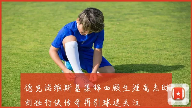 德克诺维斯基集锦回顾生涯高光时刻独行侠传奇再引球迷关注
