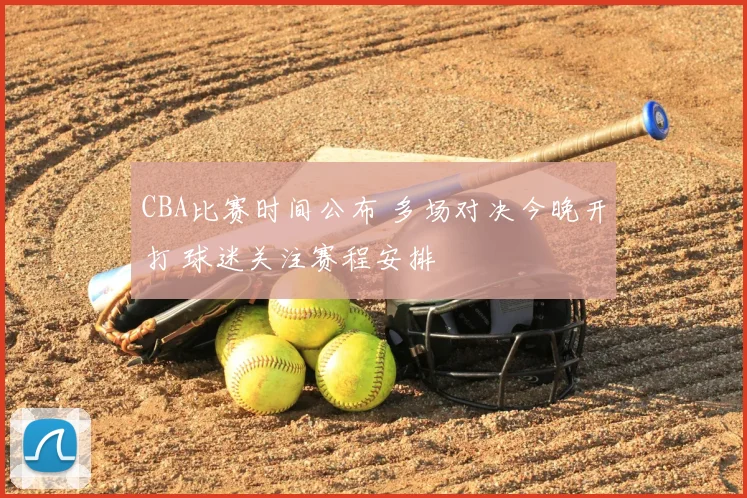CBA比赛时间公布 多场对决今晚开打 球迷关注赛程安排