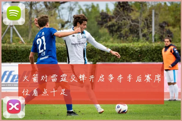 火箭对雷霆交锋开启争夺季后赛席位看点十足