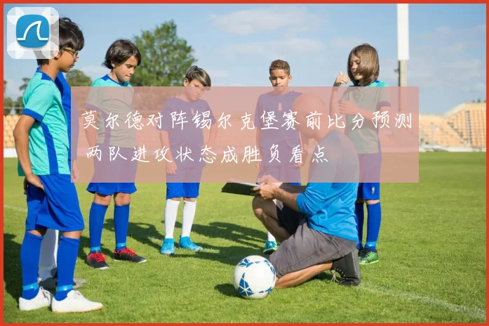 莫尔德对阵锡尔克堡赛前比分预测 两队进攻状态成胜负看点
