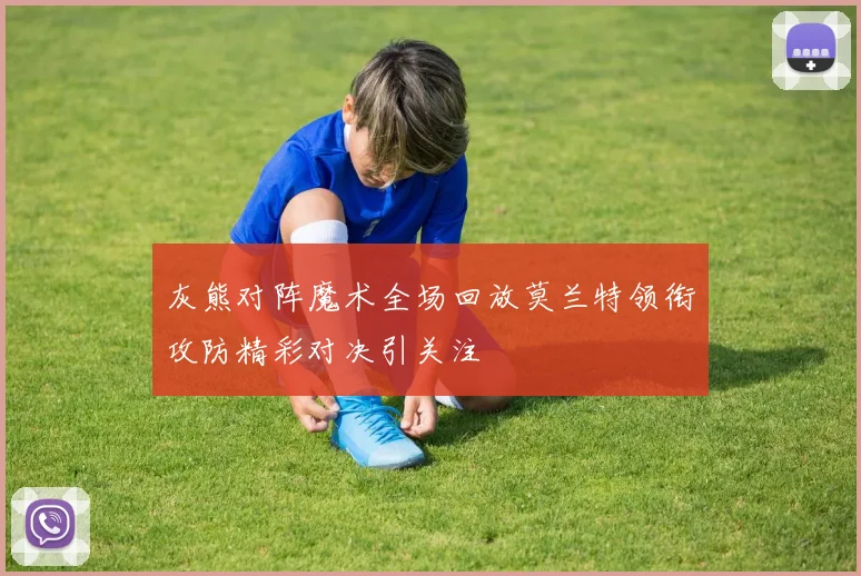 灰熊对阵魔术全场回放莫兰特领衔攻防精彩对决引关注