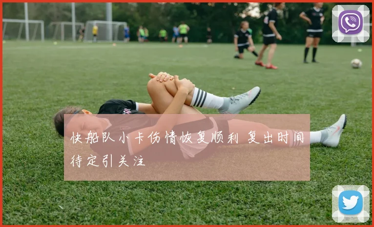 快船队小卡伤情恢复顺利 复出时间待定引关注