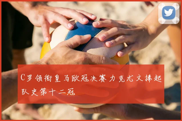 C罗领衔皇马欧冠决赛力克尤文捧起队史第十二冠