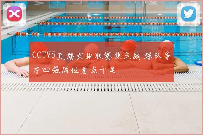 CCTV5直播女排联赛焦点战 球队争夺四强席位看点十足