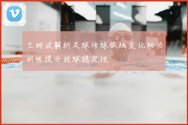 兰姆波解析足球传球弧线变化助力训练提升控球稳定性