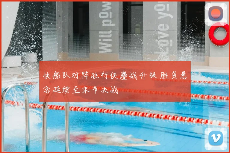 快船队对阵独行侠鏖战升级 胜负悬念延续至末节决战