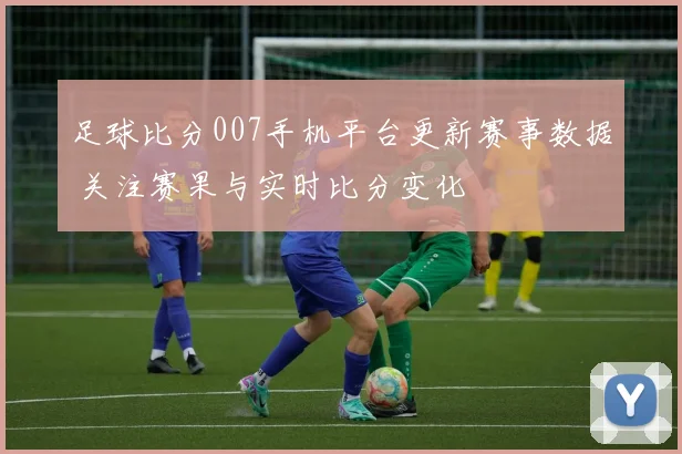 足球比分007手机平台更新赛事数据 关注赛果与实时比分变化