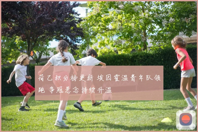 荷乙积分榜更新 埃因霍温青年队领跑 争冠悬念持续升温