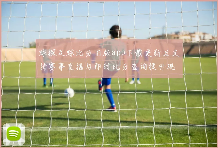 球探足球比分旧版app下载更新后支持赛事直播与即时比分查询提升观赛效率