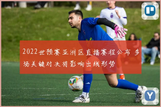 2022世预赛亚洲区直播赛程公布 多场关键对决将影响出线形势