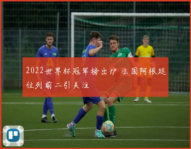 2022世界杯冠军榜出炉 法国阿根廷位列前二引关注