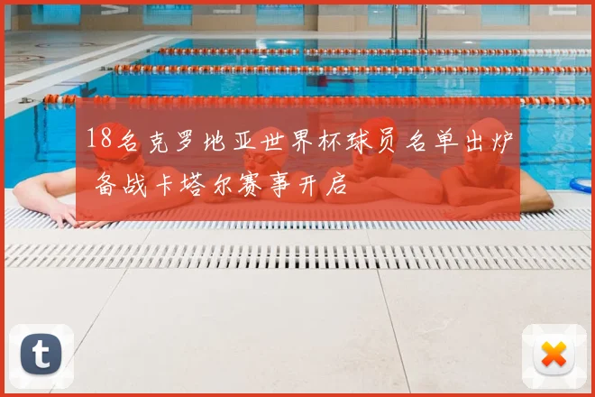 18名克罗地亚世界杯球员名单出炉 备战卡塔尔赛事开启