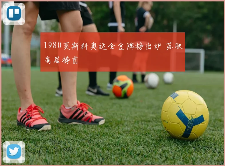 1980莫斯科奥运会金牌榜出炉 苏联高居榜首