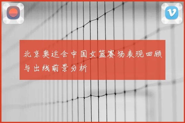 北京奥运会中国女篮赛场表现回顾与出线前景分析