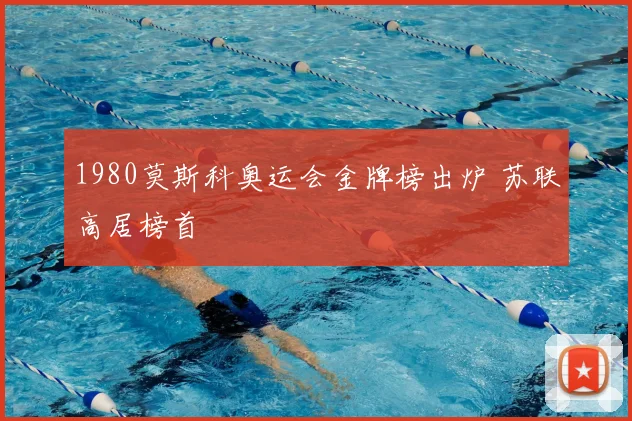 1980莫斯科奥运会金牌榜出炉 苏联高居榜首
