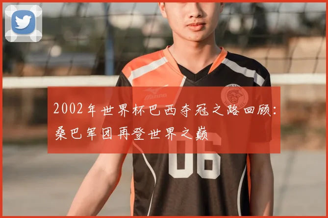 2002年世界杯巴西夺冠之路回顾：桑巴军团再登世界之巅