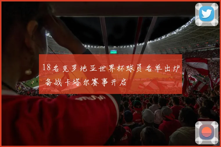 18名克罗地亚世界杯球员名单出炉 备战卡塔尔赛事开启
