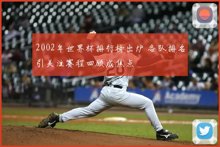 2002年世界杯排行榜出炉 各队排名引关注赛程回顾成焦点