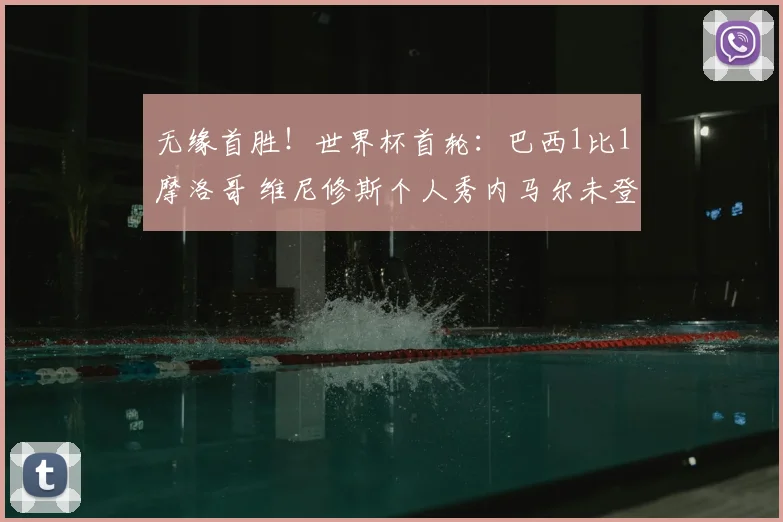 无缘首胜！世界杯首轮：巴西1比1摩洛哥 维尼修斯个人秀内马尔未登场