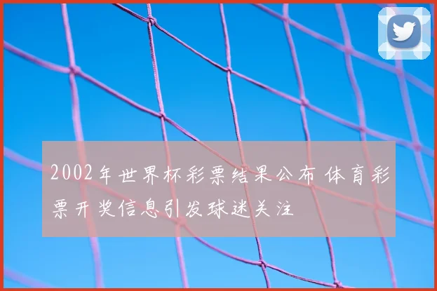 2002年世界杯彩票结果公布 体育彩票开奖信息引发球迷关注