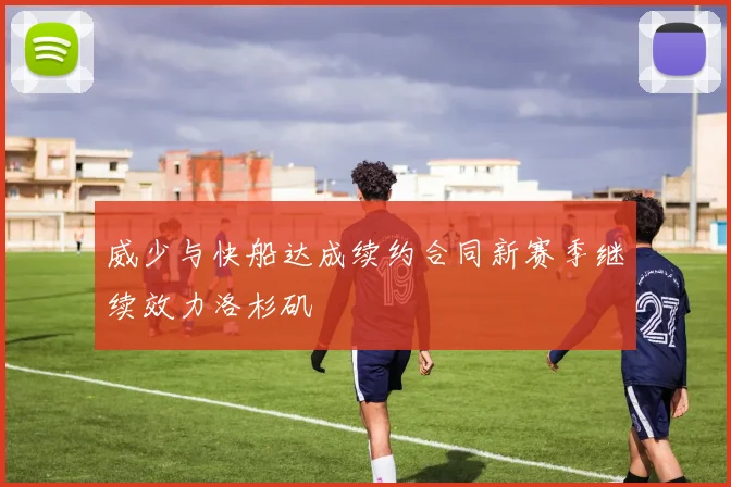 威少与快船达成续约合同新赛季继续效力洛杉矶