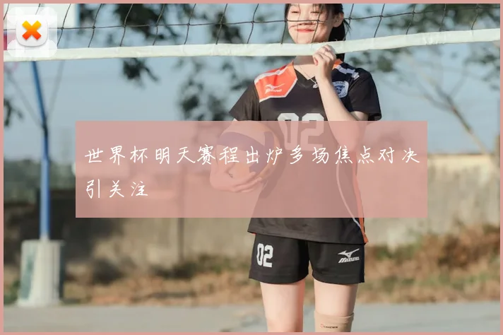 世界杯明天赛程出炉多场焦点对决引关注