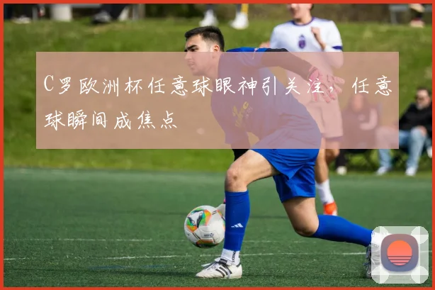 C罗欧洲杯任意球眼神引关注,任意球瞬间成焦点
