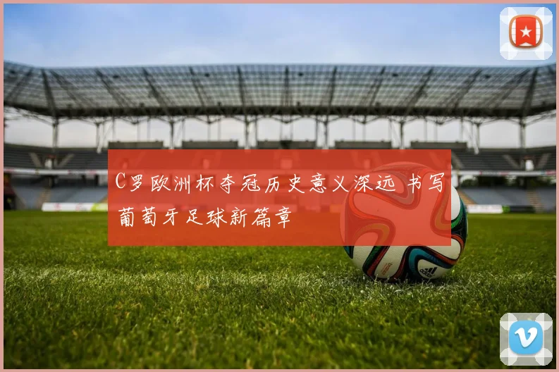 C罗欧洲杯夺冠历史意义深远 书写葡萄牙足球新篇章