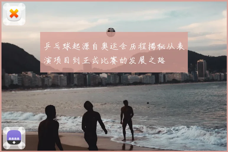 乒乓球起源自奥运会历程揭秘从表演项目到正式比赛的发展之路