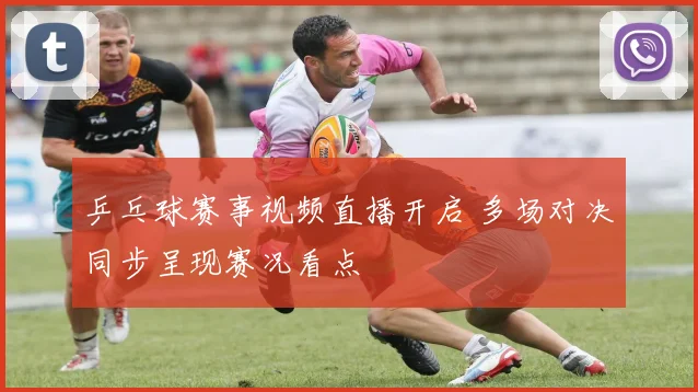 乒乓球赛事视频直播开启 多场对决同步呈现赛况看点
