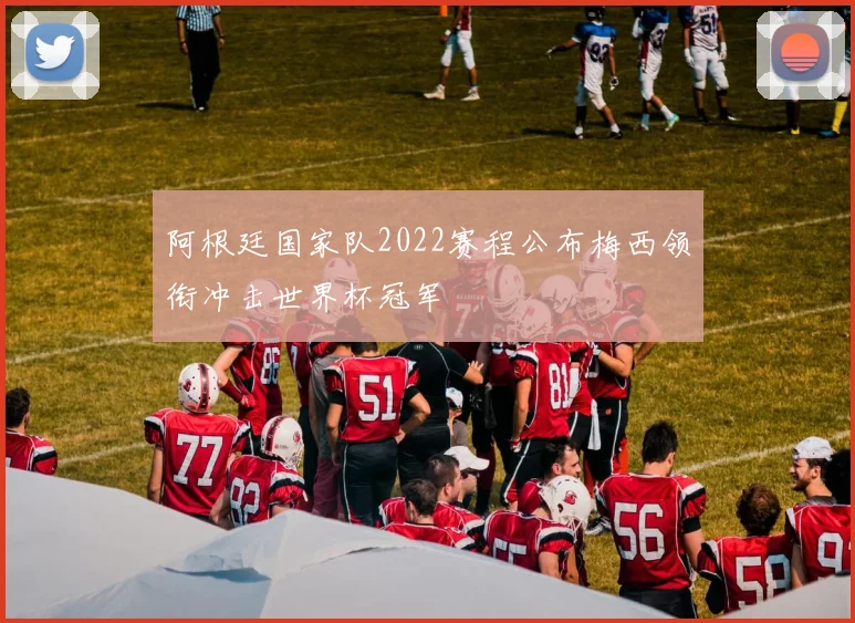 阿根廷国家队2022赛程公布梅西领衔冲击世界杯冠军
