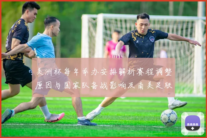 美洲杯每年举办安排解析赛程调整原因与国家队备战影响及南美足联动因