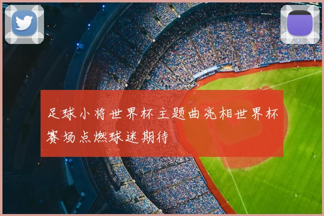 足球小将世界杯主题曲亮相世界杯赛场点燃球迷期待