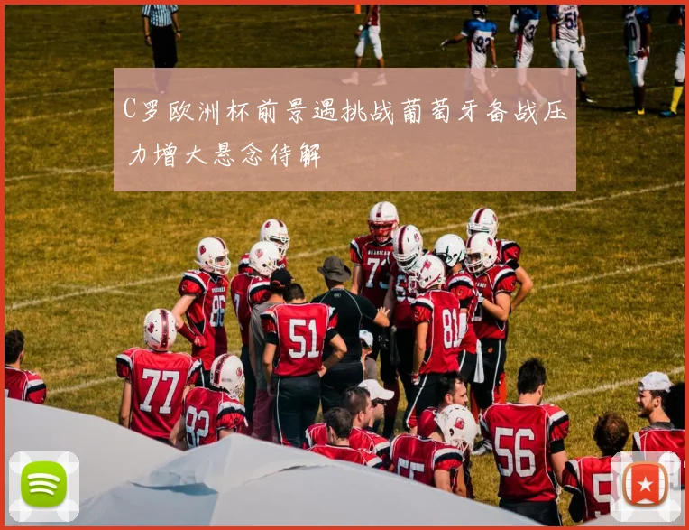 C罗欧洲杯前景遇挑战葡萄牙备战压力增大悬念待解